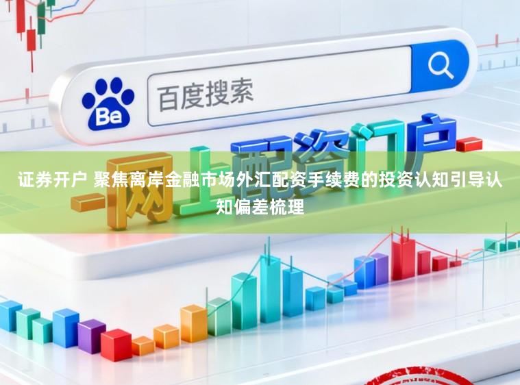 证券开户 聚焦离岸金融市场外汇配资手续费的投资认知引导认知偏差梳理