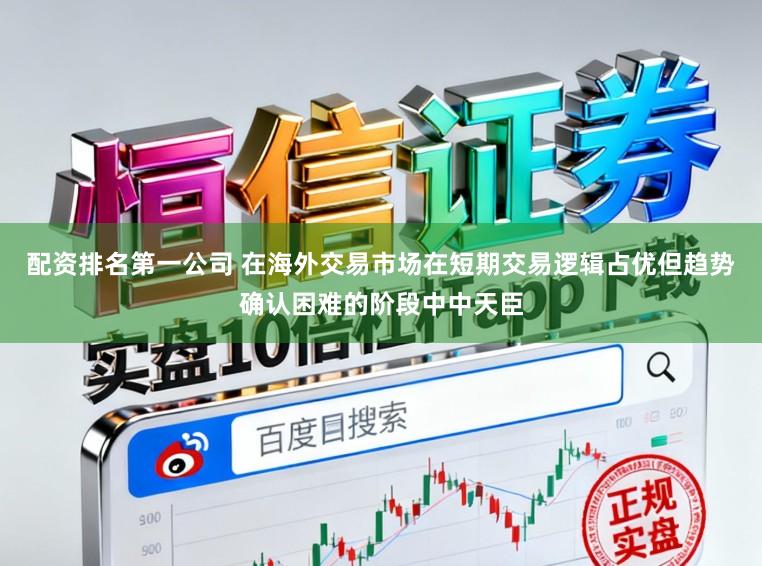 配资排名第一公司 在海外交易市场在短期交易逻辑占优但趋势确认困难的阶段中中天臣