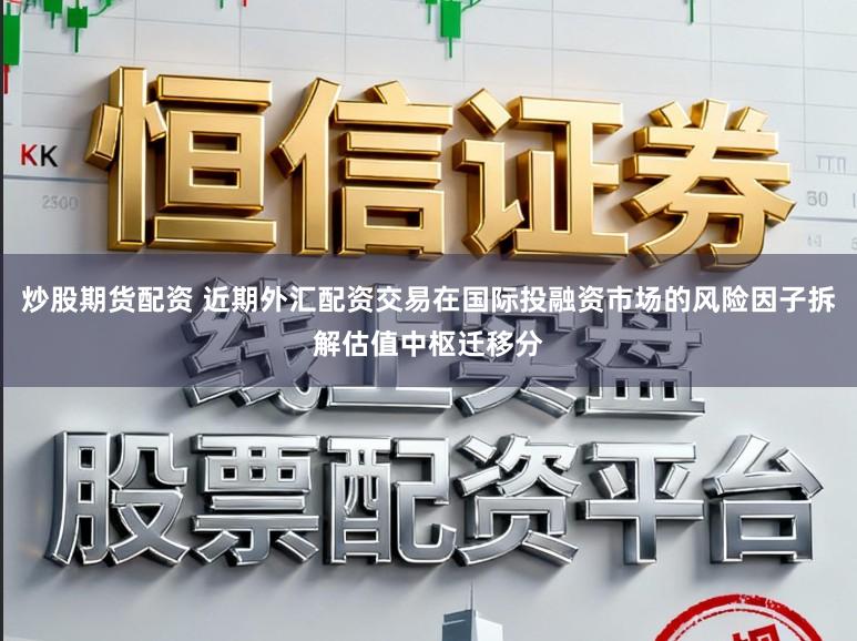 炒股期货配资 近期外汇配资交易在国际投融资市场的风险因子拆解估值中枢迁移分