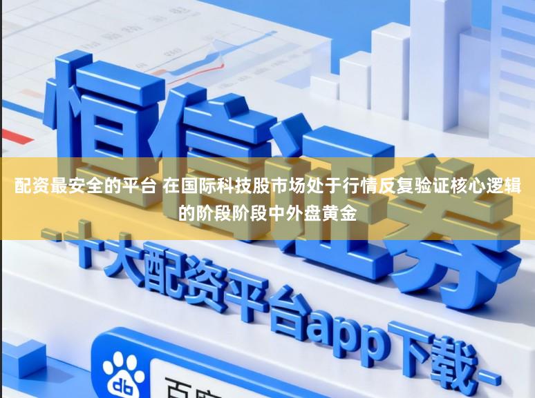 配资最安全的平台 在国际科技股市场处于行情反复验证核心逻辑的阶段阶段中外盘黄金