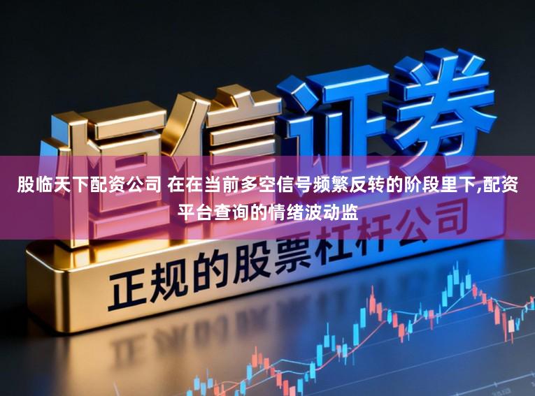 股临天下配资公司 在在当前多空信号频繁反转的阶段里下,配资平台查询的情绪波动监