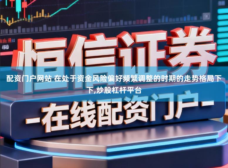 配资门户网站 在处于资金风险偏好频繁调整的时期的走势格局下下,炒股杠杆平台