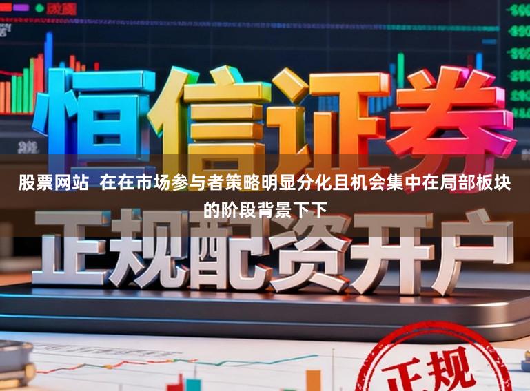 股票网站  在在市场参与者策略明显分化且机会集中在局部板块的阶段背景下下