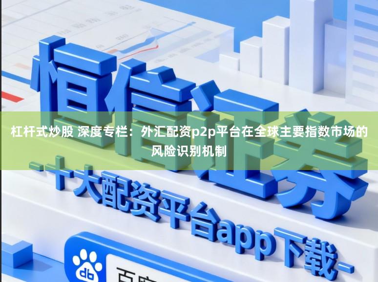 杠杆式炒股 深度专栏：外汇配资p2p平台在全球主要指数市场的风险识别机制