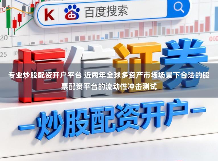 专业炒股配资开户平台 近两年全球多资产市场场景下合法的股票配资平台的流动性冲击测试