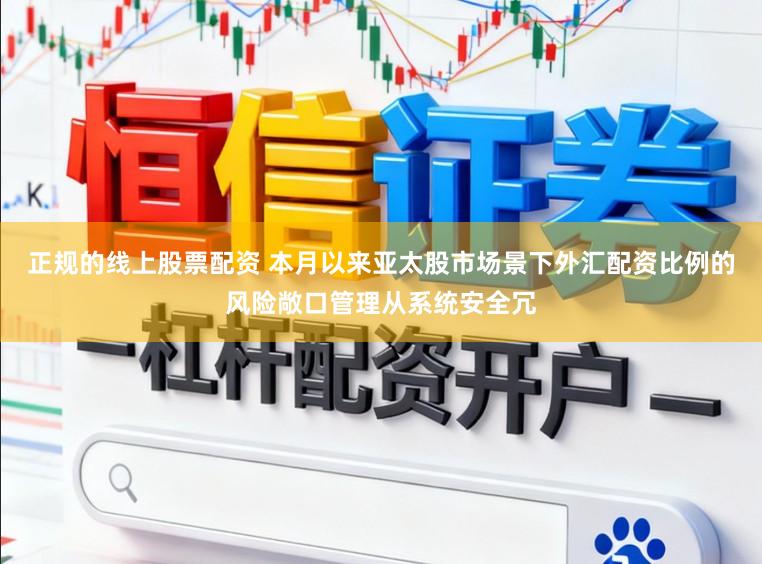 正规的线上股票配资 本月以来亚太股市场景下外汇配资比例的风险敞口管理从系统安全冗