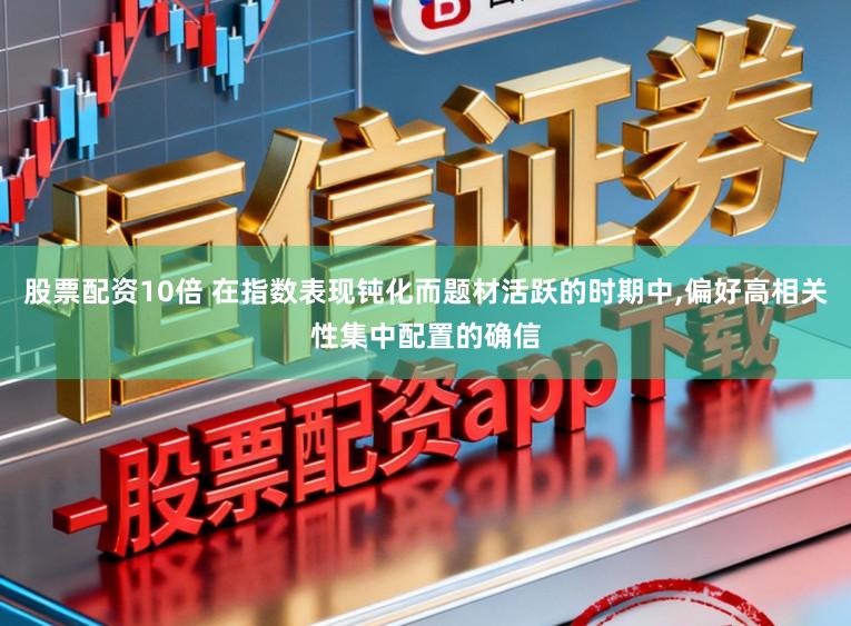 股票配资10倍 在指数表现钝化而题材活跃的时期中,偏好高相关性集中配置的确信