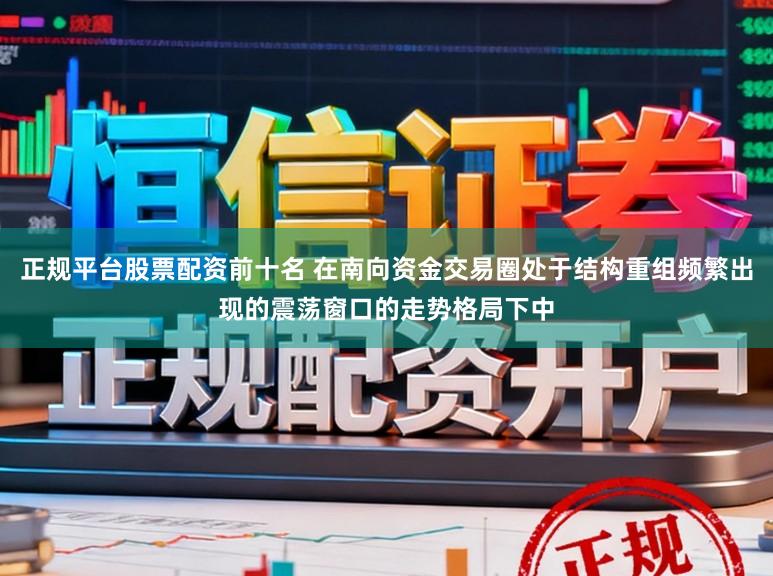 正规平台股票配资前十名 在南向资金交易圈处于结构重组频繁出现的震荡窗口的走势格局下中