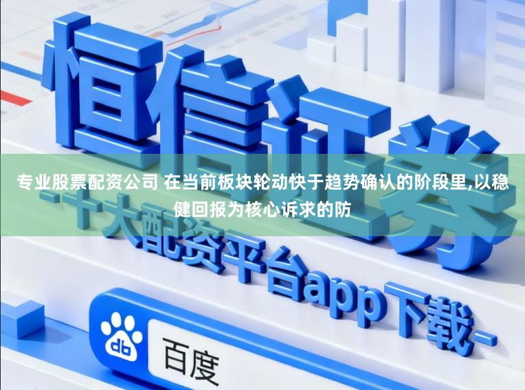专业股票配资公司 在当前板块轮动快于趋势确认的阶段里,以稳健回报为核心诉求的防