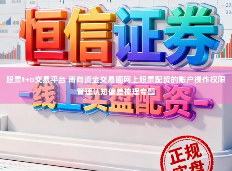 股票t+o交易平台 南向资金交易圈网上股票配资的账户操作权限管理认知偏差梳理专题