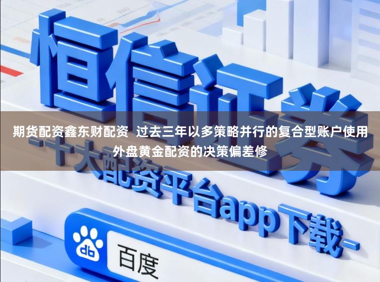 期货配资鑫东财配资  过去三年以多策略并行的复合型账户使用外盘黄金配资的决策偏差修
