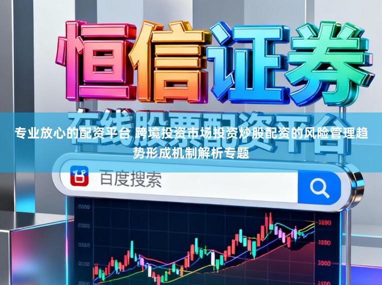 专业放心的配资平台 跨境投资市场投资炒股配资的风险管理趋势形成机制解析专题