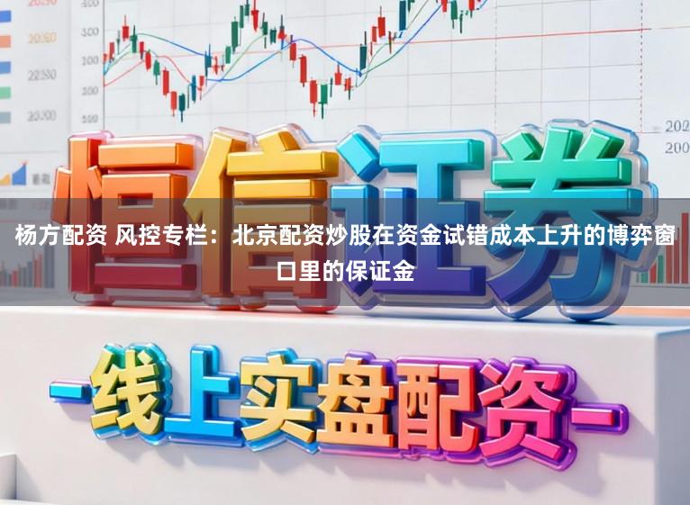 杨方配资 风控专栏：北京配资炒股在资金试错成本上升的博弈窗口里的保证金
