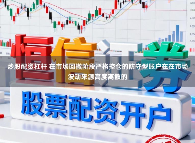 炒股配资杠杆 在市场回撤阶段严格控仓的防守型账户在在市场波动来源高度离散的
