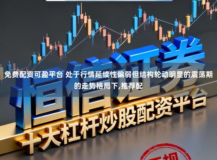 免费配资可盈平台 处于行情延续性偏弱但结构轮动明显的震荡期的走势格局下,推荐配