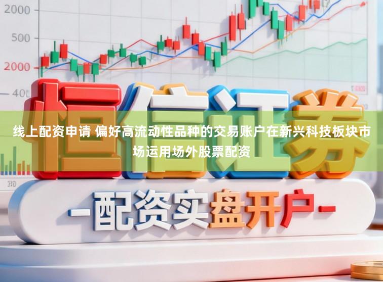 线上配资申请 偏好高流动性品种的交易账户在新兴科技板块市场运用场外股票配资