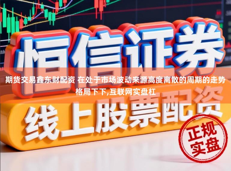 期货交易鑫东财配资 在处于市场波动来源高度离散的周期的走势格局下下,互联网实盘杠