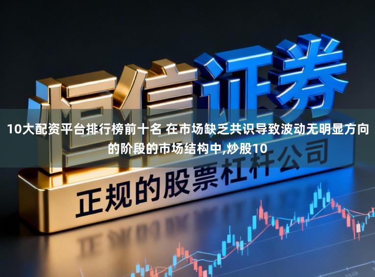 10大配资平台排行榜前十名 在市场缺乏共识导致波动无明显方向的阶段的市场结构中,炒股10