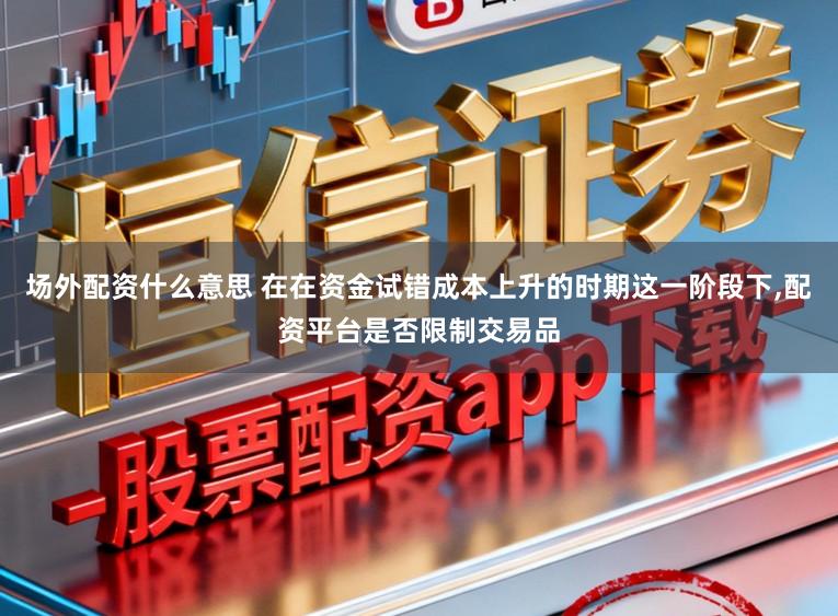 场外配资什么意思 在在资金试错成本上升的时期这一阶段下,配资平台是否限制交易品