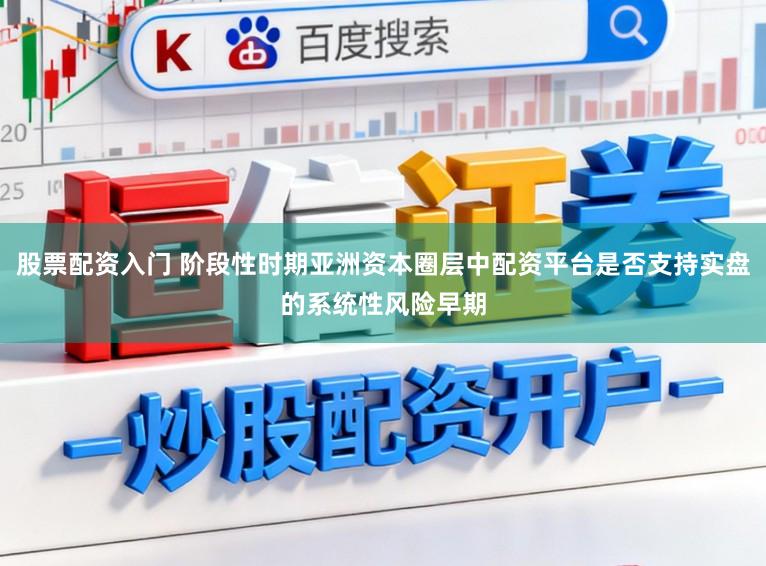 股票配资入门 阶段性时期亚洲资本圈层中配资平台是否支持实盘的系统性风险早期