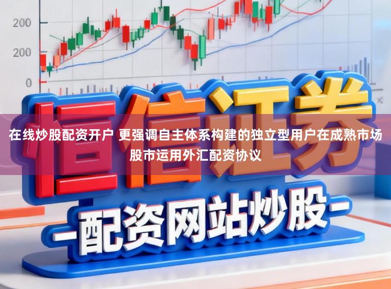 在线炒股配资开户 更强调自主体系构建的独立型用户在成熟市场股市运用外汇配资协议