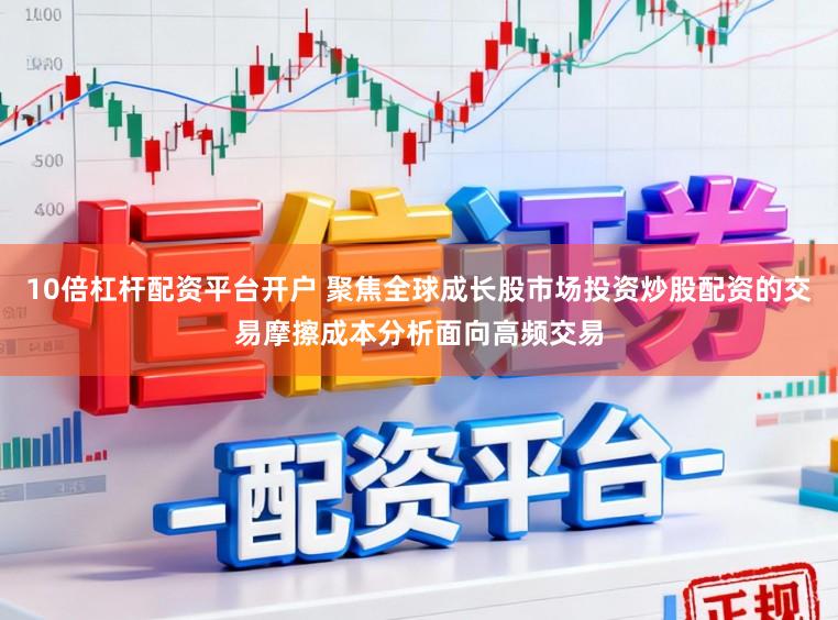 10倍杠杆配资平台开户 聚焦全球成长股市场投资炒股配资的交易摩擦成本分析面向高频交易