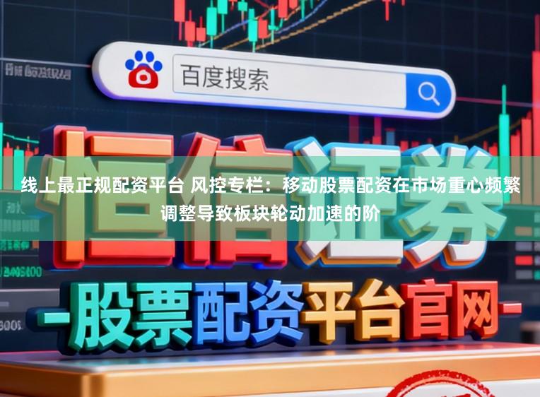 线上最正规配资平台 风控专栏：移动股票配资在市场重心频繁调整导致板块轮动加速的阶