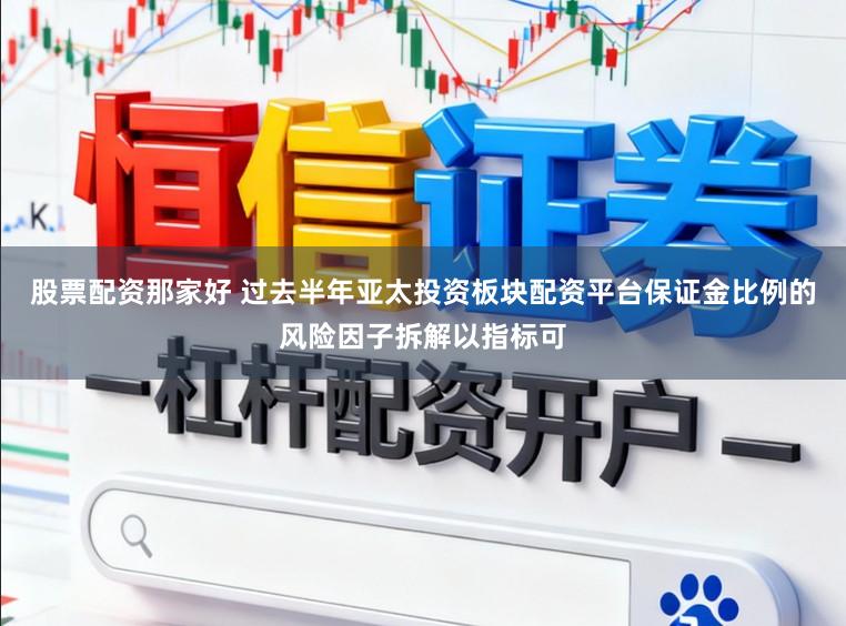 股票配资那家好 过去半年亚太投资板块配资平台保证金比例的风险因子拆解以指标可