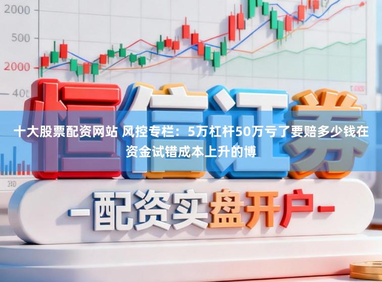 十大股票配资网站 风控专栏：5万杠杆50万亏了要赔多少钱在资金试错成本上升的博