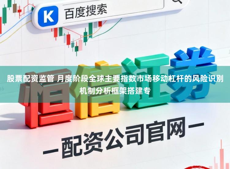 股票配资监管 月度阶段全球主要指数市场移动杠杆的风险识别机制分析框架搭建专