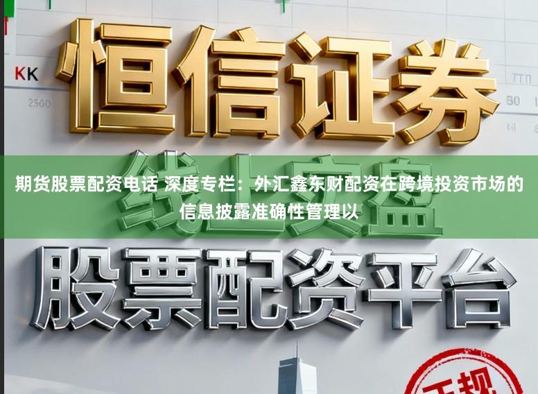 期货股票配资电话 深度专栏：外汇鑫东财配资在跨境投资市场的信息披露准确性管理以