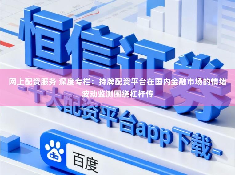 网上配资服务 深度专栏：持牌配资平台在国内金融市场的情绪波动监测围绕杠杆传