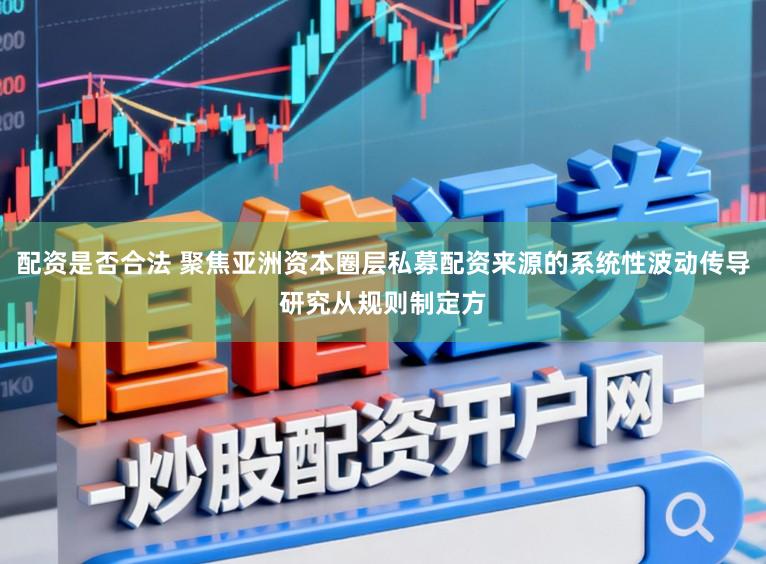 配资是否合法 聚焦亚洲资本圈层私募配资来源的系统性波动传导研究从规则制定方