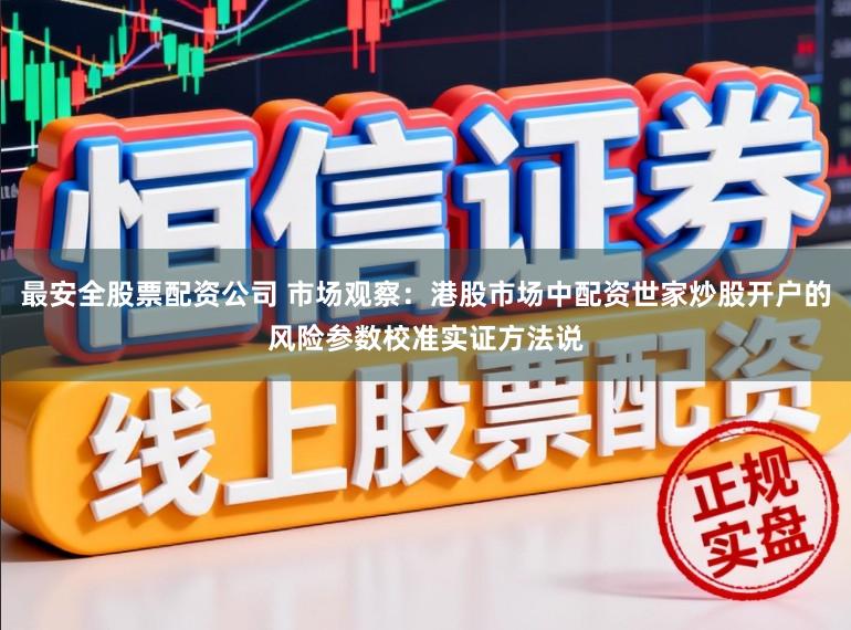 最安全股票配资公司 市场观察：港股市场中配资世家炒股开户的风险参数校准实证方法说