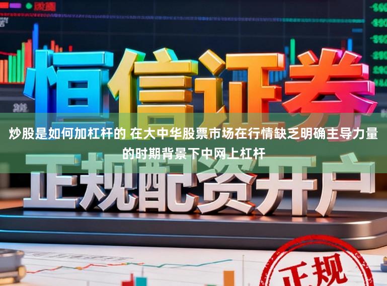 炒股是如何加杠杆的 在大中华股票市场在行情缺乏明确主导力量的时期背景下中网上杠杆