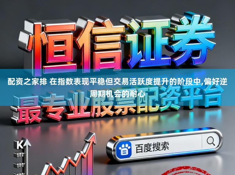 配资之家排 在指数表现平稳但交易活跃度提升的阶段中,偏好逆周期机会的耐心