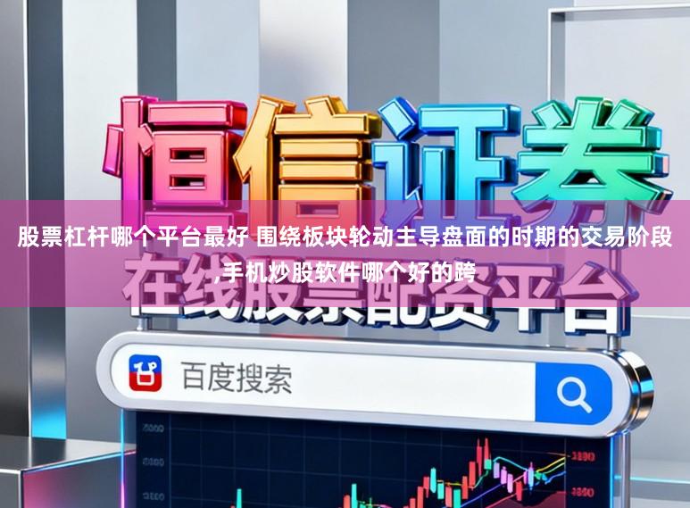 股票杠杆哪个平台最好 围绕板块轮动主导盘面的时期的交易阶段,手机炒股软件哪个好的跨