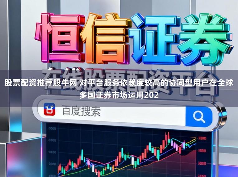 股票配资推荐股牛网 对平台服务依赖度较高的协同型用户在全球多国证券市场运用202