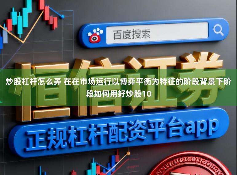 炒股杠杆怎么弄 在在市场运行以博弈平衡为特征的阶段背景下阶段如何用好炒股10