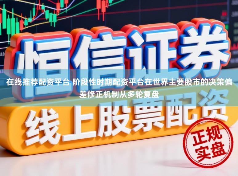 在线推荐配资平台 阶段性时期配资平台在世界主要股市的决策偏差修正机制从多轮复盘