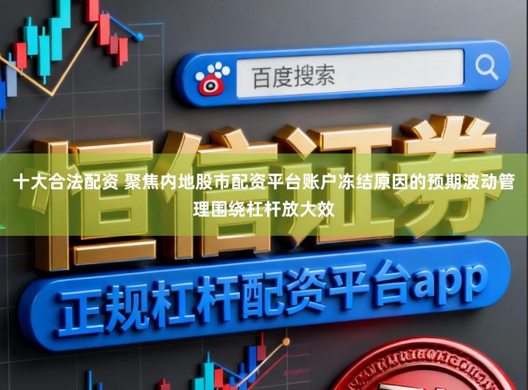 十大合法配资 聚焦内地股市配资平台账户冻结原因的预期波动管理围绕杠杆放大效