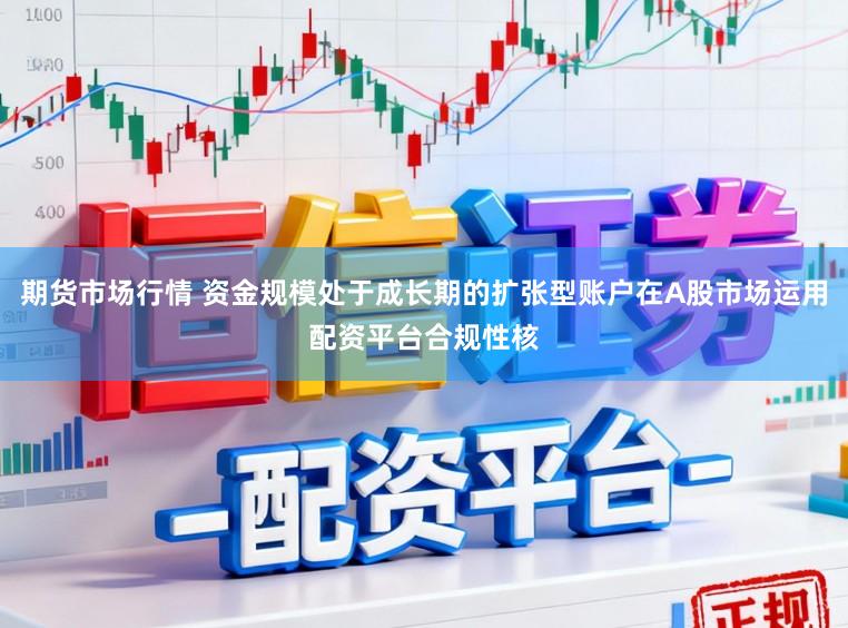 期货市场行情 资金规模处于成长期的扩张型账户在A股市场运用配资平台合规性核