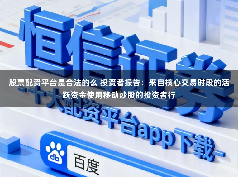 股票配资平台是合法的么 投资者报告：来自核心交易时段的活跃资金使用移动炒股的投资者行