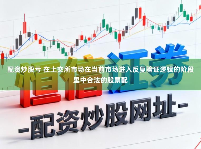 配资炒股亏 在上交所市场在当前市场进入反复验证逻辑的阶段里中合法的股票配