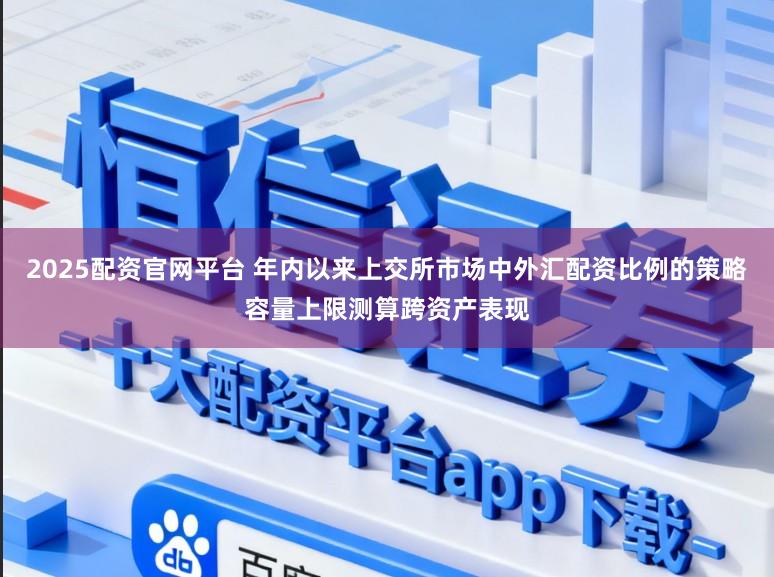 2025配资官网平台 年内以来上交所市场中外汇配资比例的策略容量上限测算跨资产表现