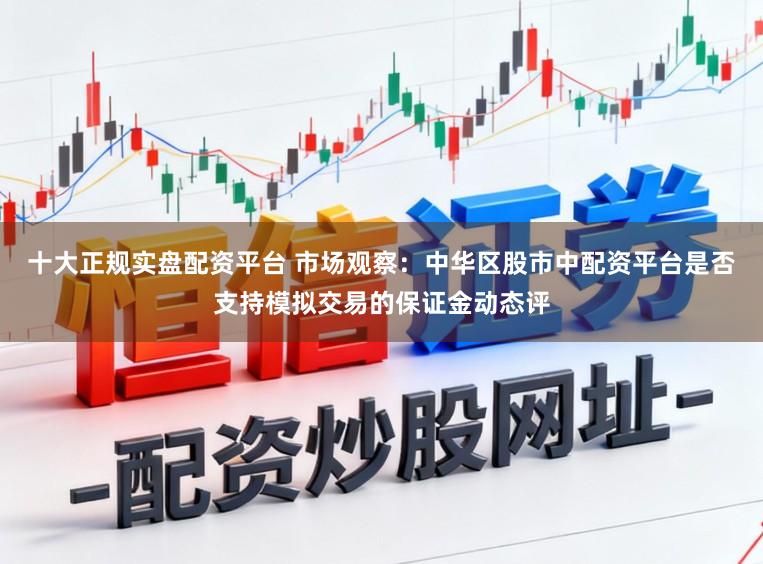 十大正规实盘配资平台 市场观察：中华区股市中配资平台是否支持模拟交易的保证金动态评