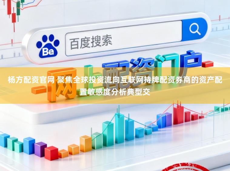 杨方配资官网 聚焦全球投资流向互联网持牌配资券商的资产配置敏感度分析典型交