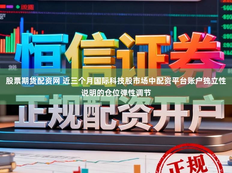 股票期货配资网 近三个月国际科技股市场中配资平台账户独立性说明的仓位弹性调节