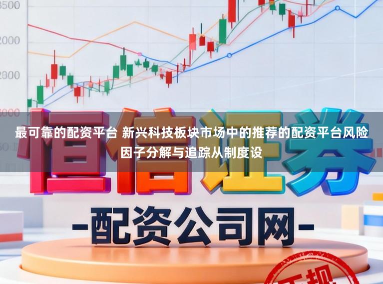 最可靠的配资平台 新兴科技板块市场中的推荐的配资平台风险因子分解与追踪从制度设