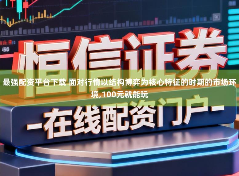 最强配资平台下载 面对行情以结构博弈为核心特征的时期的市场环境,100元就能玩